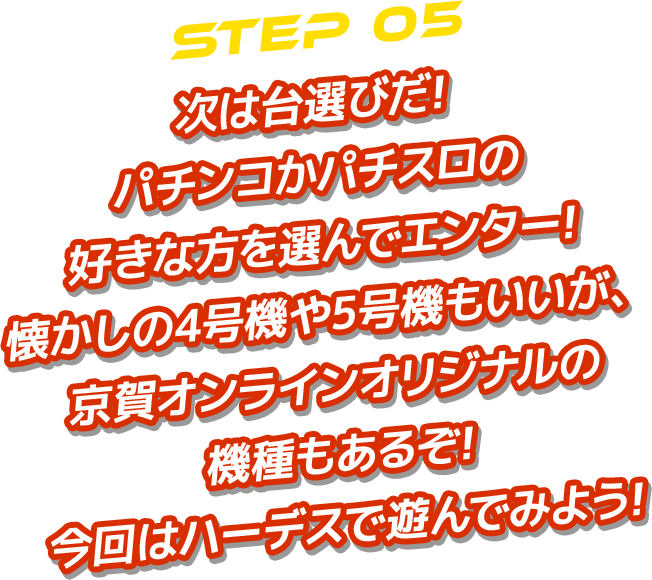 STEP 05 次は台選びだ!パチンコかパチスロの好きな方を選んでエンター!懐かしの4号機や5号機もいいが、京賀オンラインオリジナルの機種もあるぞ!今回はハーデスで遊んでみよう!